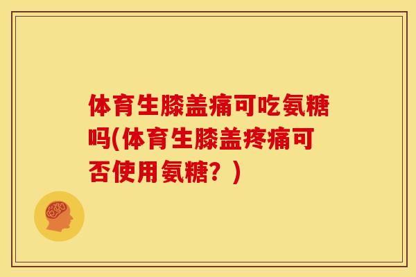 体育生膝盖痛可吃氨糖吗(体育生膝盖可否使用氨糖?) 体育生膝盖痛可吃氨糖吗(体育生膝盖可否使用氨糖?)