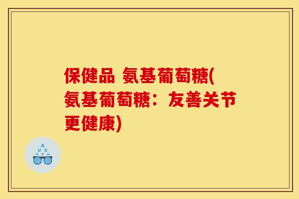 保健品 氨基葡萄糖(氨基葡萄糖：友善关节更健康)