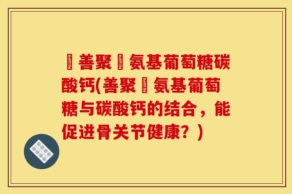 俢善聚徳氨基葡萄糖碳酸钙(善聚徳氨基葡萄糖与碳酸钙的结合，能促进骨关节健康？)