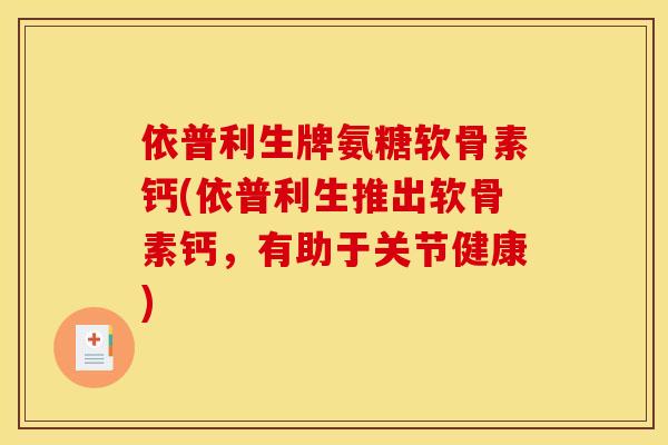依普利生牌氨糖软骨素钙(依普利生推出软骨素钙，有助于关节健康)