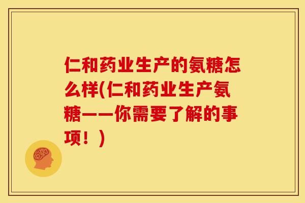 仁和药业生产的氨糖怎么样(仁和药业生产氨糖——你需要了解的事项!) 仁和药业生产的氨糖怎么样(仁和药业生产氨糖——你需要了解的事项!)