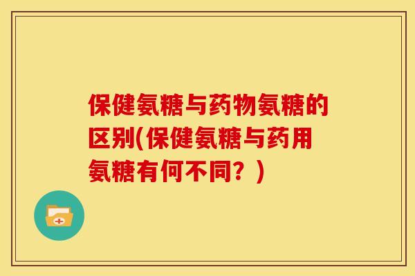 保健氨糖与氨糖的区别(保健氨糖与药用氨糖有何不同?) 保健氨糖与氨糖的区别(保健氨糖与药用氨糖有何不同?)