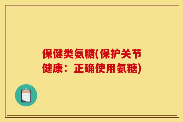 保健类氨糖(保护关节健康：正确使用氨糖)