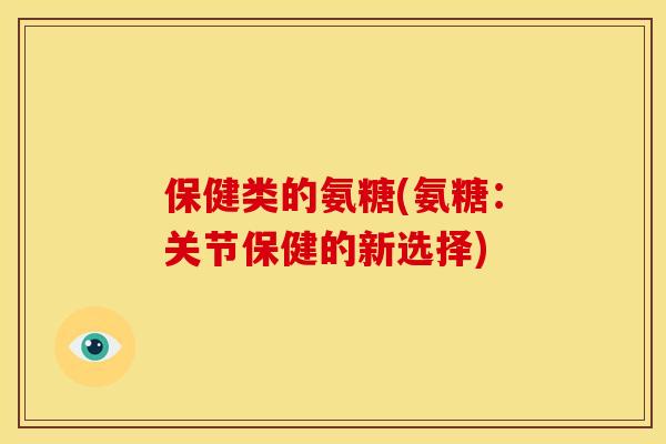 保健类的氨糖(氨糖：关节保健的新选择)