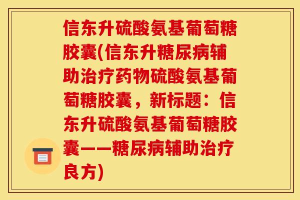 信东升硫酸氨基葡萄糖胶囊(信东升辅助硫酸氨基葡萄糖胶囊,新标题:信东升硫酸氨基葡萄糖胶囊——辅助良方) 信东升硫酸氨基葡萄糖胶囊(信东升辅助硫酸氨基葡萄糖胶囊,新标题:信东升硫酸氨基葡萄糖胶囊——辅助良方)