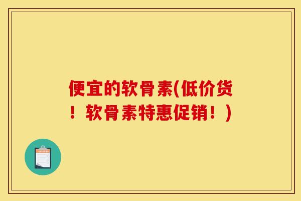 便宜的软骨素(低价货！软骨素特惠促销！)