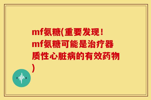 mf氨糖(重要发现！mf氨糖可能是治疗器质性心脏病的有效药物)