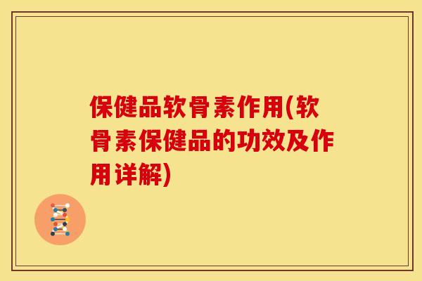 保健品软骨素作用(软骨素保健品的功效及作用详解) 保健品软骨素作用(软骨素保健品的功效及作用详解)