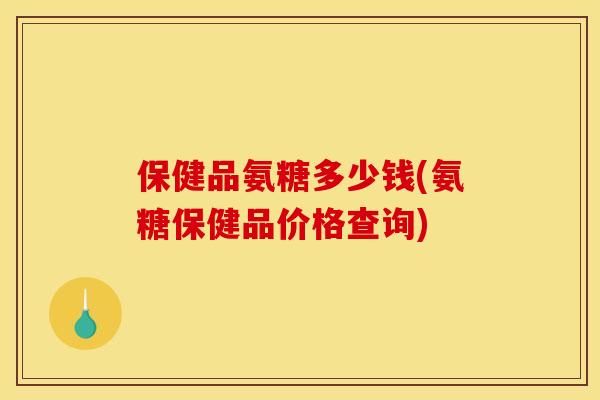 保健品氨糖多少钱(氨糖保健品价格查询)