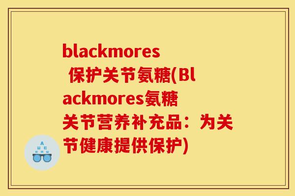 blackmores 保护关节氨糖(Blackmores氨糖关节营养补充品:为关节健康提供保护) blackmores 保护关节氨糖(Blackmores氨糖关节营养补充品:为关节健康提供保护)