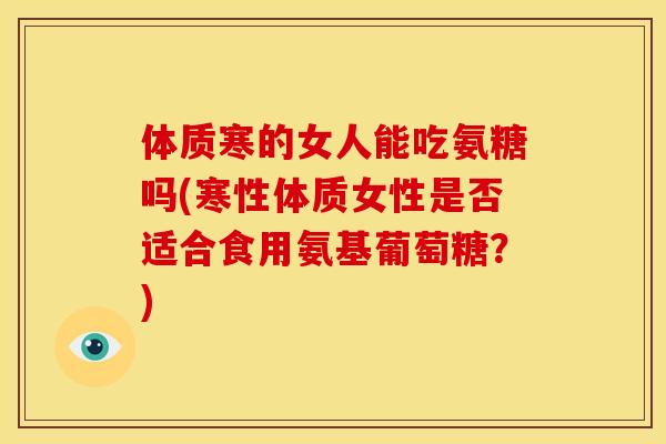 体质寒的女人能吃氨糖吗(寒性体质女性是否适合食用氨基葡萄糖？)