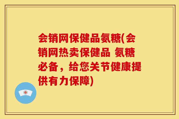 会销网保健品氨糖(会销网热卖保健品 氨糖必备，给您关节健康提供有力保障)