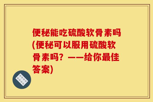 能吃硫酸软骨素吗(可以服用硫酸软骨素吗?——给你佳答案) 能吃硫酸软骨素吗(可以服用硫酸软骨素吗?——给你佳答案)