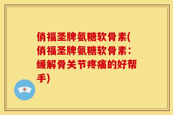 俏福圣牌氨糖软骨素(俏福圣牌氨糖软骨素：缓解骨关节疼痛的好帮手)