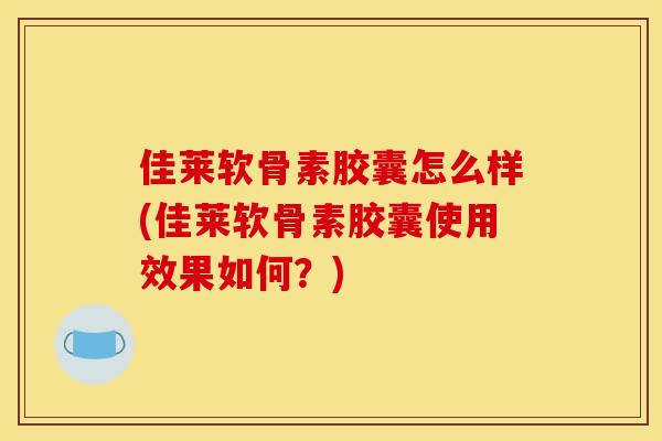 佳莱软骨素胶囊怎么样(佳莱软骨素胶囊使用效果如何？)