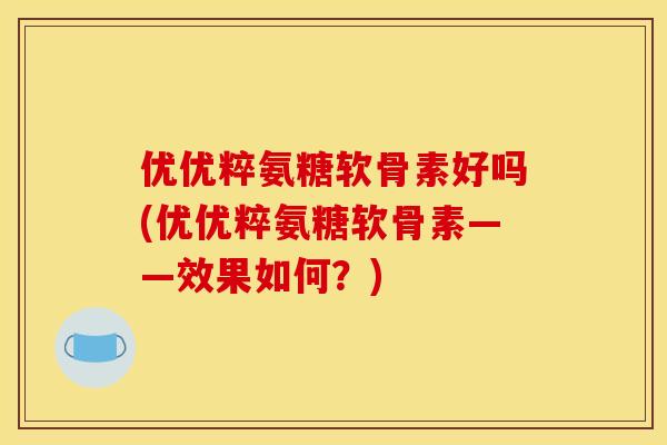 优优粹氨糖软骨素好吗(优优粹氨糖软骨素——效果如何？)
