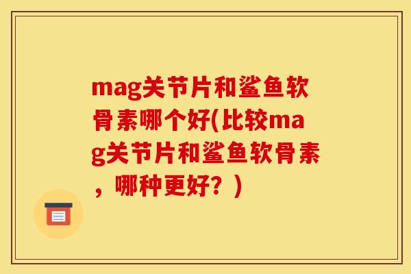 mag关节片和鲨鱼软骨素哪个好(比较mag关节片和鲨鱼软骨素，哪种更好？)