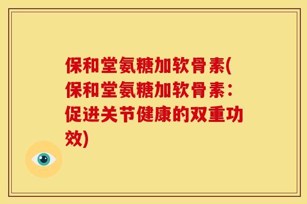 保和堂氨糖加软骨素(保和堂氨糖加软骨素：促进关节健康的双重功效)
