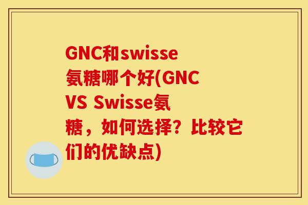 GNC和swisse氨糖哪个好(GNC VS Swisse氨糖，如何选择？比较它们的优缺点)