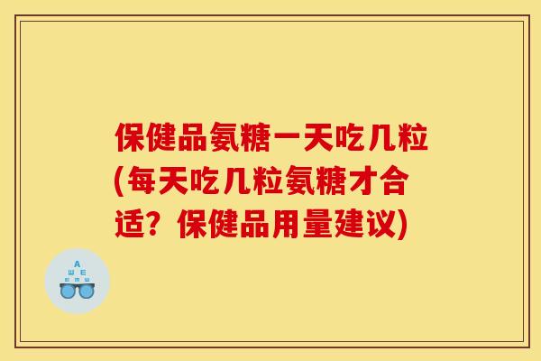 保健品氨糖一天吃几粒(每天吃几粒氨糖才合适？保健品用量建议)
