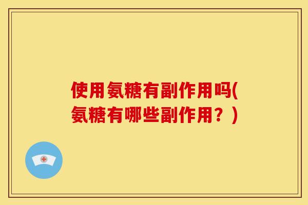 使用氨糖有副作用吗(氨糖有哪些副作用？)