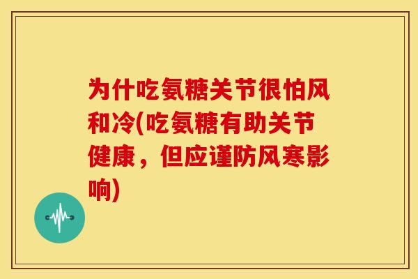 为什吃氨糖关节很怕风和冷(吃氨糖有助关节健康，但应谨防风寒影响)
