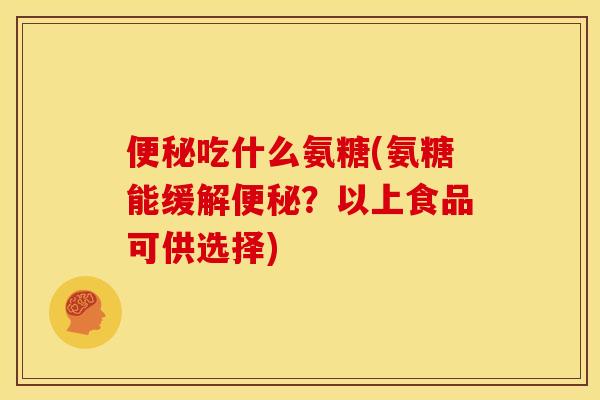 便秘吃什么氨糖(氨糖能缓解便秘？以上食品可供选择)