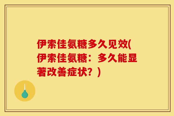 伊索佳氨糖多久见效(伊索佳氨糖：多久能显著改善症状？)