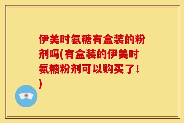 伊美时氨糖有盒装的粉剂吗(有盒装的伊美时氨糖粉剂可以购买了！)