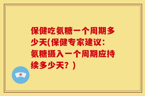 保健吃氨糖一个周期多少天(保健专家建议：氨糖摄入一个周期应持续多少天？)