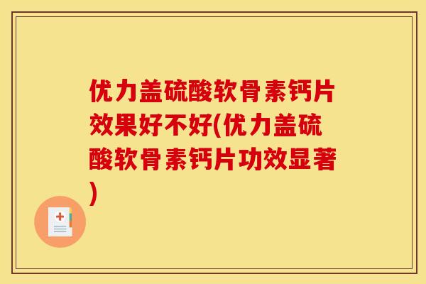 优力盖硫酸软骨素钙片效果好不好(优力盖硫酸软骨素钙片功效显著)
