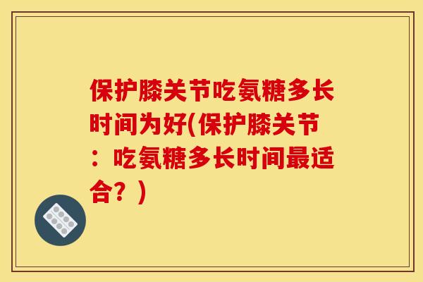 保护膝关节吃氨糖多长时间为好(保护膝关节：吃氨糖多长时间最适合？)