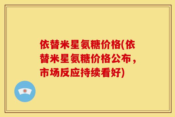 依替米星氨糖价格(依替米星氨糖价格公布，市场反应持续看好)