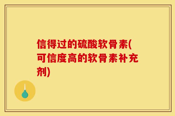 信得过的硫酸软骨素(可信度高的软骨素补充剂)