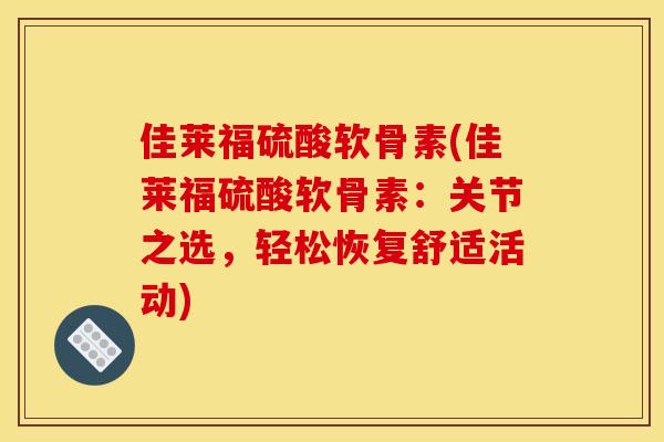 佳莱福硫酸软骨素(佳莱福硫酸软骨素:关节之选,轻松恢复舒适活动) 佳莱福硫酸软骨素(佳莱福硫酸软骨素:关节之选,轻松恢复舒适活动)