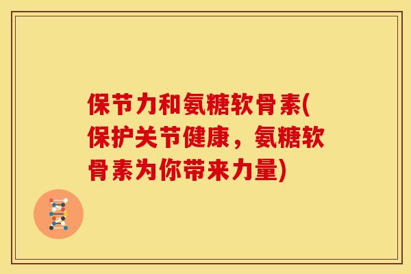 保节力和氨糖软骨素(保护关节健康，氨糖软骨素为你带来力量)
