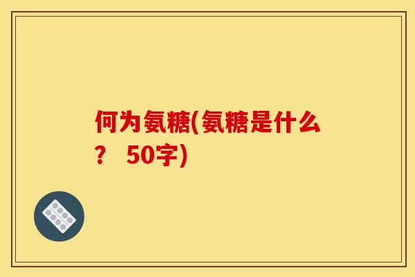 何为氨糖(氨糖是什么？ 50字)
