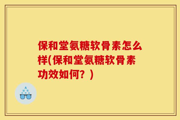 保和堂氨糖软骨素怎么样(保和堂氨糖软骨素功效如何?) 保和堂氨糖软骨素怎么样(保和堂氨糖软骨素功效如何?)