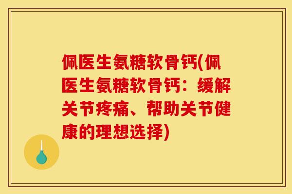 佩医生氨糖软骨钙(佩医生氨糖软骨钙：缓解关节疼痛、帮助关节健康的理想选择)