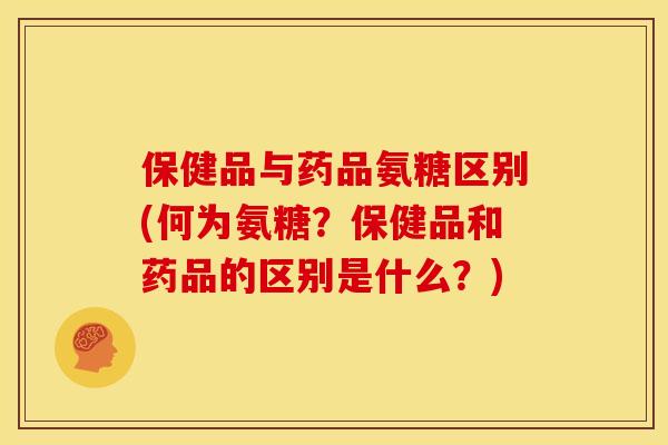 保健品与药品氨糖区别(何为氨糖？保健品和药品的区别是什么？)