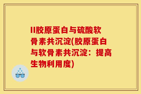 II胶原蛋白与硫酸软骨素共沉淀(胶原蛋白与软骨素共沉淀:提高生物利用度) II胶原蛋白与硫酸软骨素共沉淀(胶原蛋白与软骨素共沉淀:提高生物利用度)