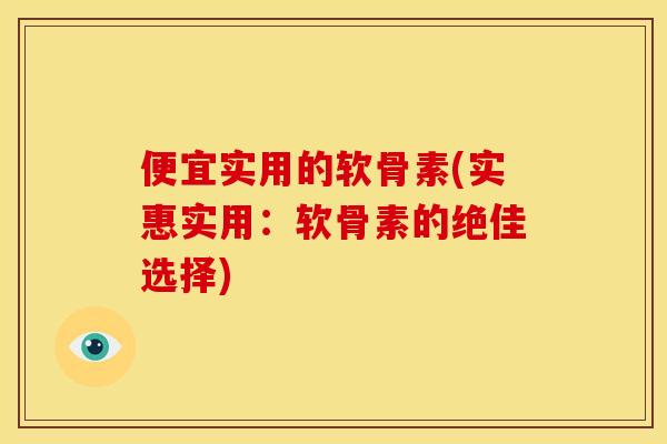 便宜实用的软骨素(实惠实用：软骨素的绝佳选择)