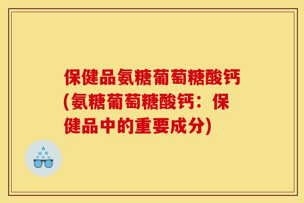 保健品氨糖葡萄糖酸钙(氨糖葡萄糖酸钙：保健品中的重要成分)