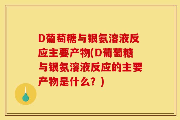 D葡萄糖与银氨溶液反应主要产物(D葡萄糖与银氨溶液反应的主要产物是什么？)