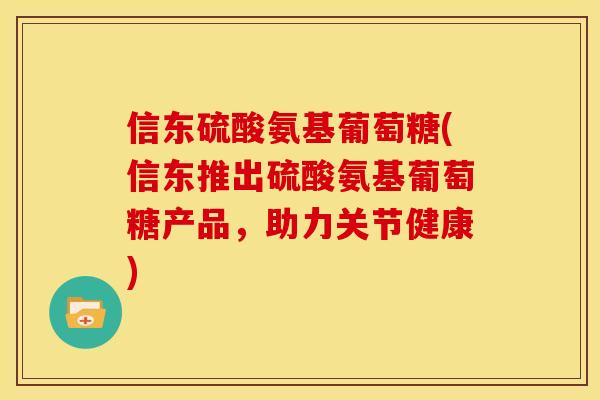 信东硫酸氨基葡萄糖(信东推出硫酸氨基葡萄糖产品，助力关节健康)