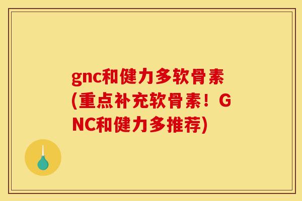gnc和健力多软骨素(重点补充软骨素！GNC和健力多推荐)