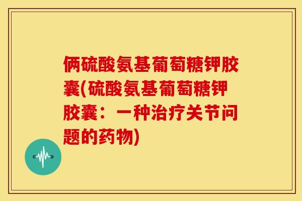 俩硫酸氨基葡萄糖钾胶囊(硫酸氨基葡萄糖钾胶囊：一种治疗关节问题的药物)