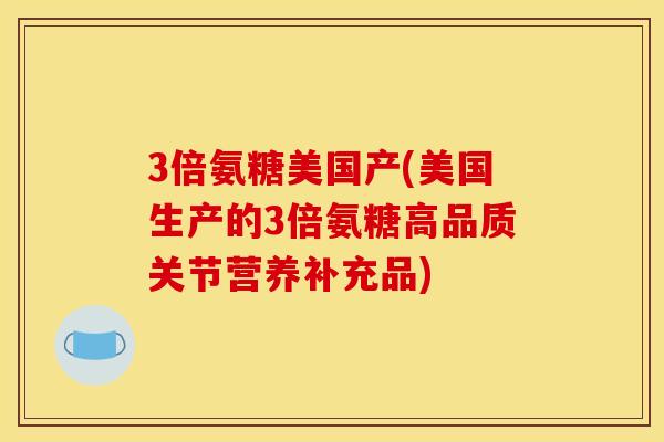 3倍氨糖美国产(美国生产的3倍氨糖高品质关节营养补充品)