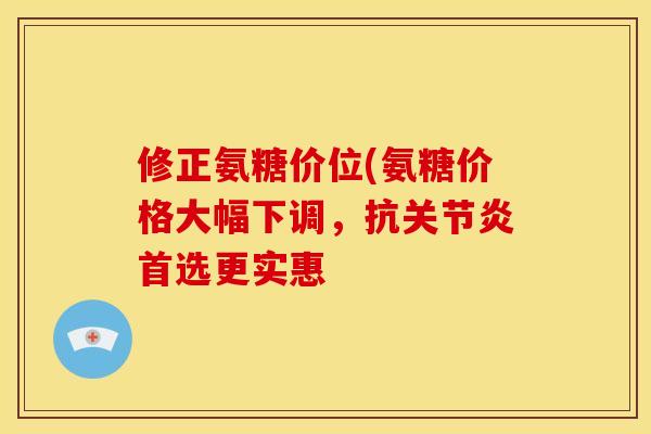 修正氨糖价位(氨糖价格大幅下调，抗关节炎首选更实惠