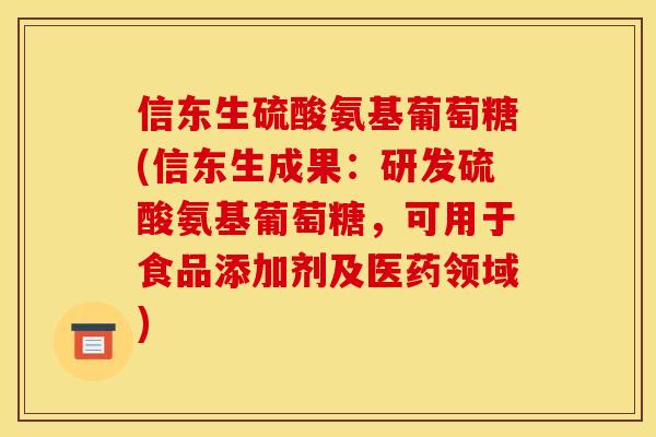 信东生硫酸氨基葡萄糖(信东生成果：研发硫酸氨基葡萄糖，可用于食品添加剂及医药领域)
